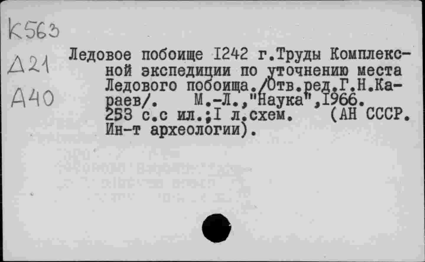 ﻿Д2Л
А40
Ледовое побоище 1242 г.Труды Комплексной экспедиции по уточнению места Ледового побоища./Отв.ред.Г.Н.Караев/.	М.-Л.,"Наука",1966.
253 с.с ил.;1 л.схем. (АН СССР. Ин-т археологии).